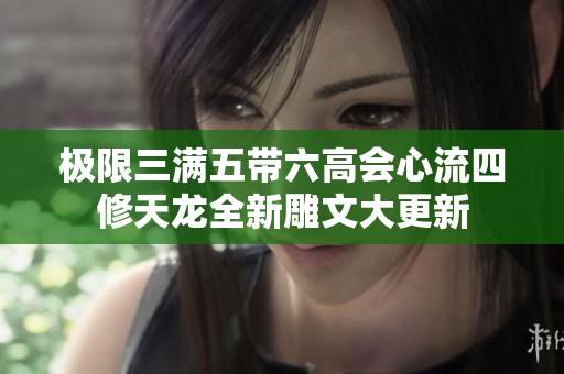 极限三满五带六高会心流四修天龙全新雕文大更新