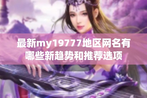 最新my19777地区网名有哪些新趋势和推荐选项