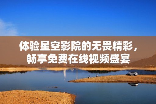 体验星空影院的无畏精彩，畅享免费在线视频盛宴