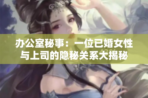 办公室秘事：一位已婚女性与上司的隐秘关系大揭秘
