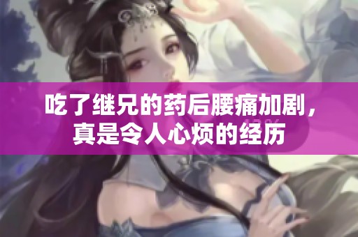 吃了继兄的药后腰痛加剧，真是令人心烦的经历