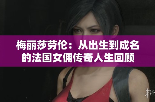 梅丽莎劳伦：从出生到成名的法国女佣传奇人生回顾