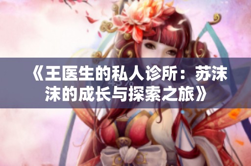 《王医生的私人诊所：苏沫沫的成长与探索之旅》