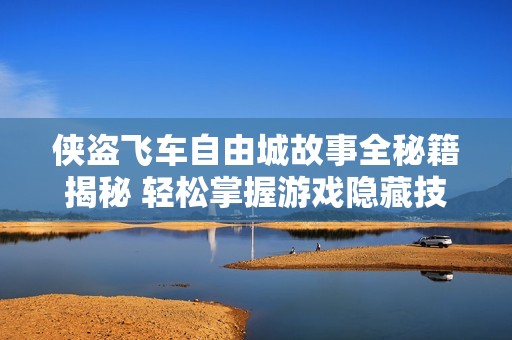 侠盗飞车自由城故事全秘籍揭秘 轻松掌握游戏隐藏技巧与攻略