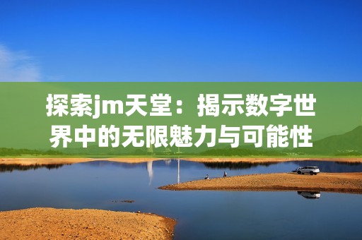 探索jm天堂：揭示数字世界中的无限魅力与可能性