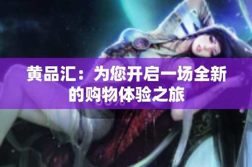 黄品汇：为您开启一场全新的购物体验之旅