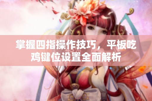 掌握四指操作技巧，平板吃鸡键位设置全面解析