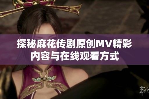 探秘麻花传剧原创MV精彩内容与在线观看方式