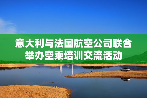 意大利与法国航空公司联合举办空乘培训交流活动