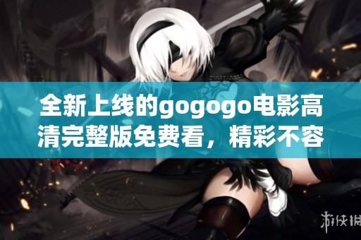 全新上线的gogogo电影高清完整版免费看，精彩不容错过