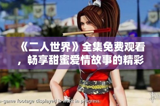 《二人世界》全集免费观看，畅享甜蜜爱情故事的精彩旅程