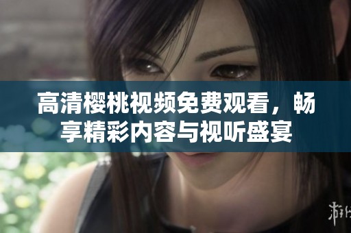 高清樱桃视频免费观看，畅享精彩内容与视听盛宴