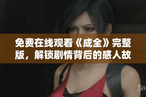 免费在线观看《成全》完整版，解锁剧情背后的感人故事