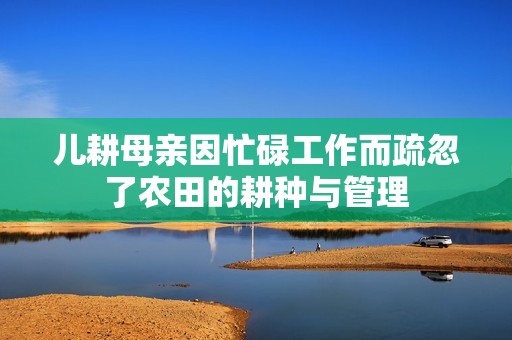 儿耕母亲因忙碌工作而疏忽了农田的耕种与管理