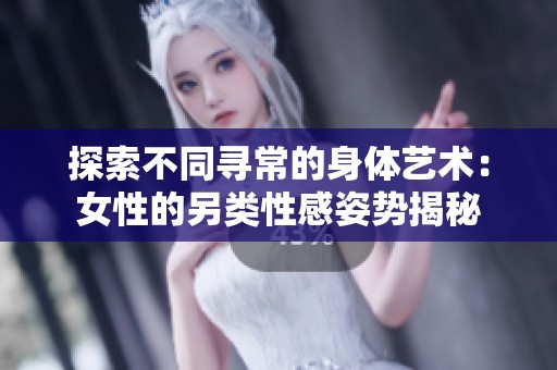探索不同寻常的身体艺术：女性的另类性感姿势揭秘
