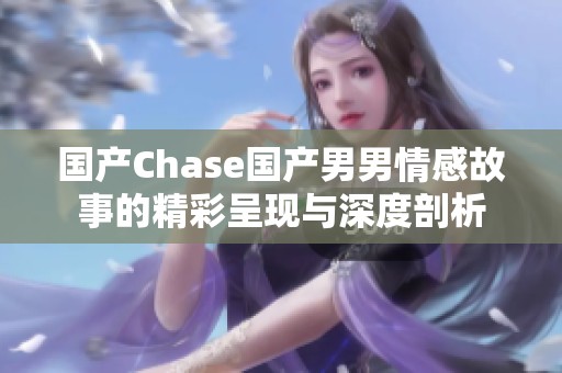 国产Chase国产男男情感故事的精彩呈现与深度剖析