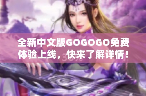 全新中文版GOGOGO免费体验上线，快来了解详情！