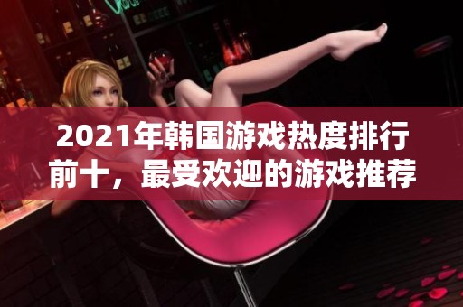 2021年韩国游戏热度排行前十，最受欢迎的游戏推荐