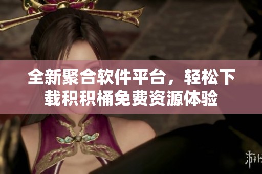 全新聚合软件平台，轻松下载积积桶免费资源体验