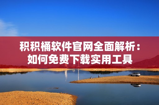 积积桶软件官网全面解析：如何免费下载实用工具