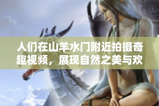 人们在山羊水门附近拍摄奇趣视频，展现自然之美与欢笑