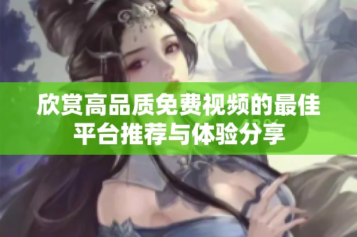 欣赏高品质免费视频的最佳平台推荐与体验分享