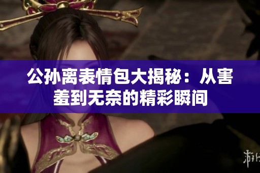 公孙离表情包大揭秘：从害羞到无奈的精彩瞬间