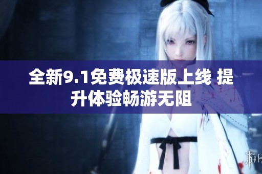 全新9.1免费极速版上线 提升体验畅游无阻