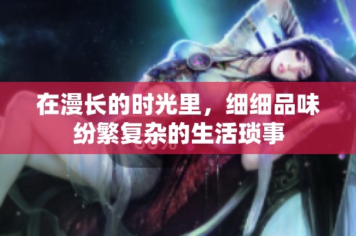在漫长的时光里，细细品味纷繁复杂的生活琐事