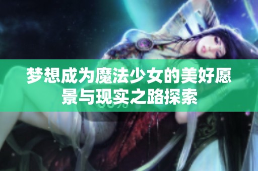 梦想成为魔法少女的美好愿景与现实之路探索