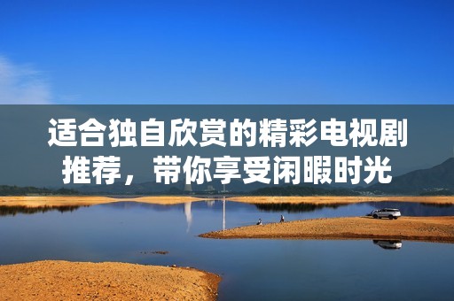 适合独自欣赏的精彩电视剧推荐，带你享受闲暇时光