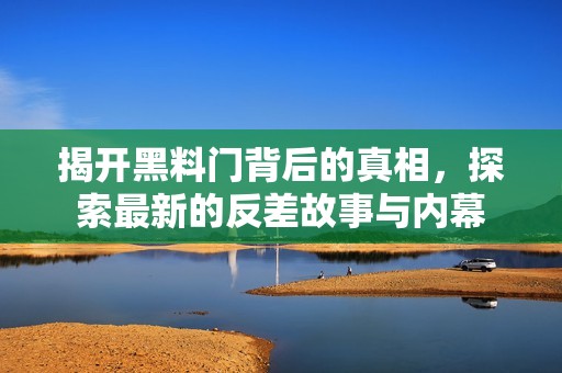 揭开黑料门背后的真相，探索最新的反差故事与内幕