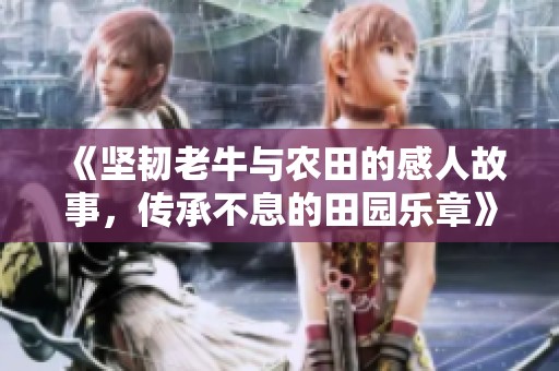 《坚韧老牛与农田的感人故事，传承不息的田园乐章》