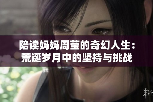 陪读妈妈周莹的奇幻人生：荒诞岁月中的坚持与挑战