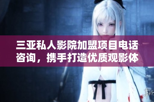 三亚私人影院加盟项目电话咨询，携手打造优质观影体验