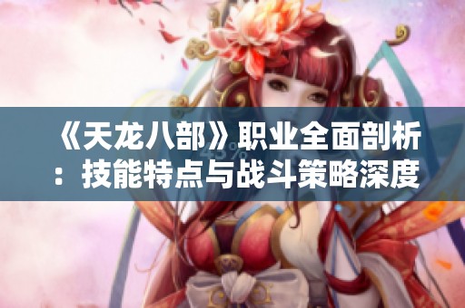 《天龙八部》职业全面剖析：技能特点与战斗策略深度解读