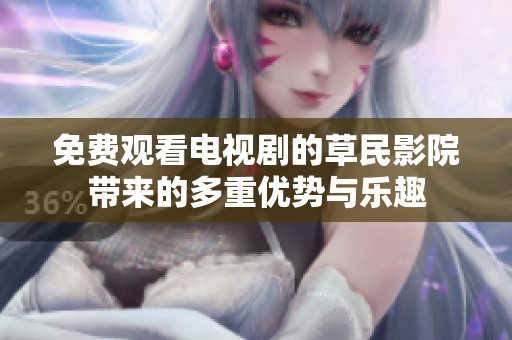 免费观看电视剧的草民影院带来的多重优势与乐趣