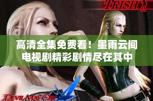 高清全集免费看！墨雨云间电视剧精彩剧情尽在其中