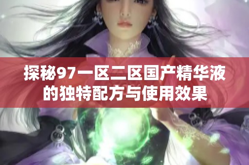 探秘97一区二区国产精华液的独特配方与使用效果