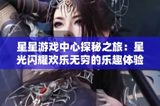星星游戏中心探秘之旅：星光闪耀欢乐无穷的乐趣体验