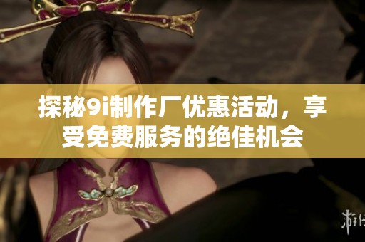 探秘9i制作厂优惠活动，享受免费服务的绝佳机会