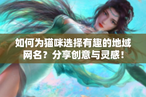 如何为猫咪选择有趣的地域网名？分享创意与灵感！