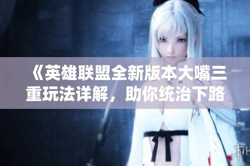 《英雄联盟全新版本大嘴三重玩法详解，助你统治下路》