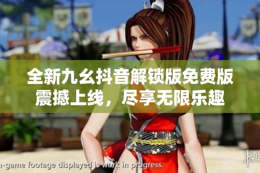 全新九幺抖音解锁版免费版震撼上线，尽享无限乐趣
