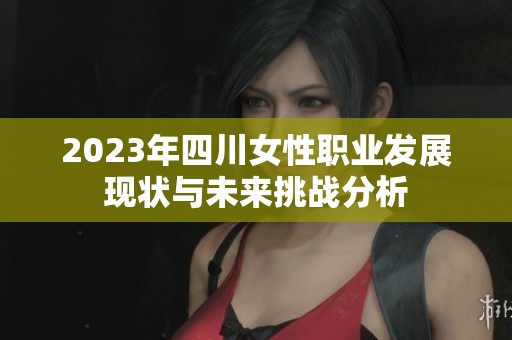 2023年四川女性职业发展现状与未来挑战分析