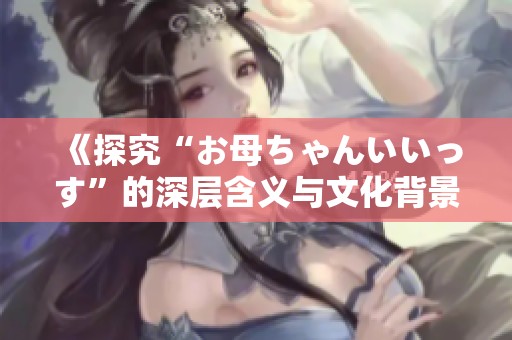 《探究“お母ちゃんいいっす”的深层含义与文化背景》