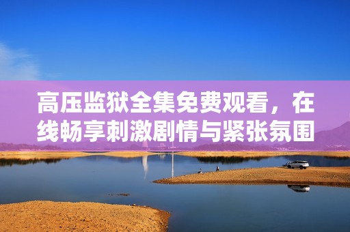 高压监狱全集免费观看，在线畅享刺激剧情与紧张氛围