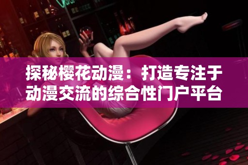 探秘樱花动漫：打造专注于动漫交流的综合性门户平台