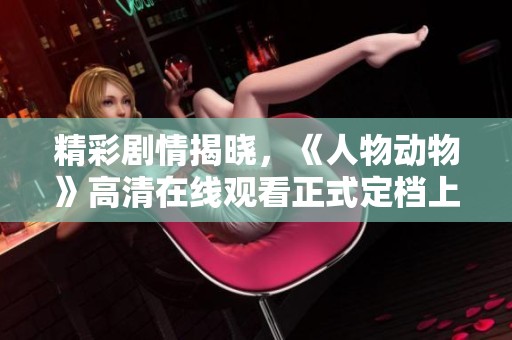 精彩剧情揭晓，《人物动物》高清在线观看正式定档上线