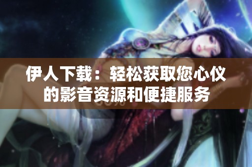 伊人下载：轻松获取您心仪的影音资源和便捷服务
